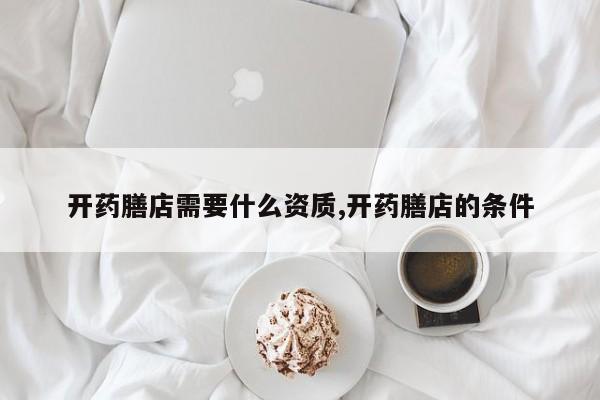 开药膳店需要什么资质,开药膳店的条件