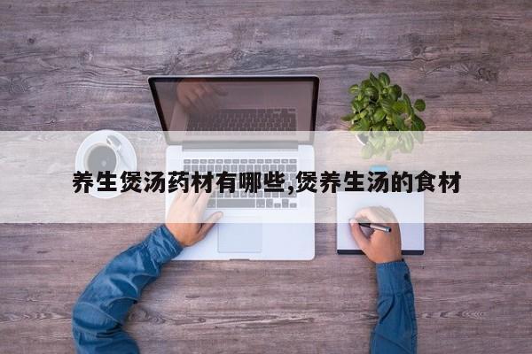 养生煲汤药材有哪些,煲养生汤的食材