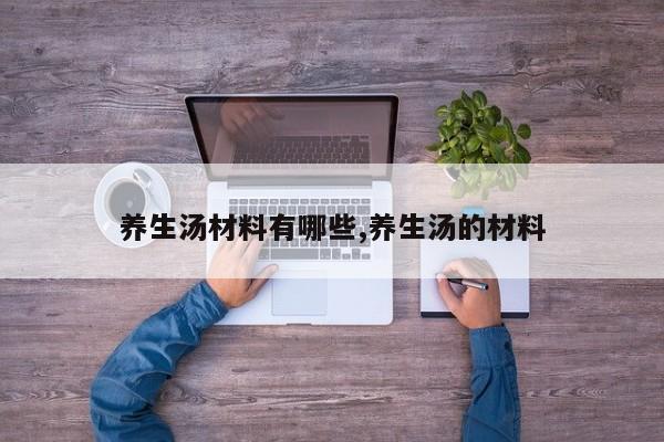 养生汤材料有哪些,养生汤的材料