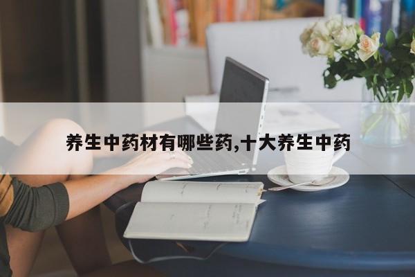 养生中药材有哪些药,十大养生中药