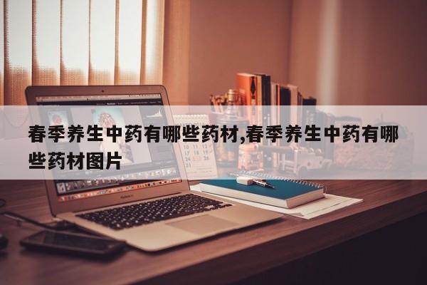 春季养生中药有哪些药材,春季养生中药有哪些药材图片