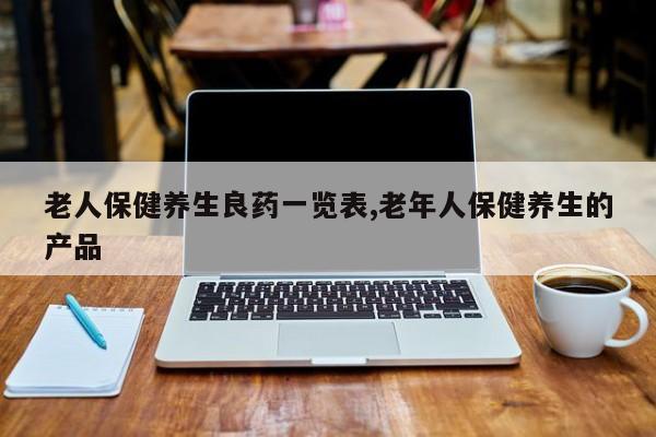 老人保健养生良药一览表,老年人保健养生的产品