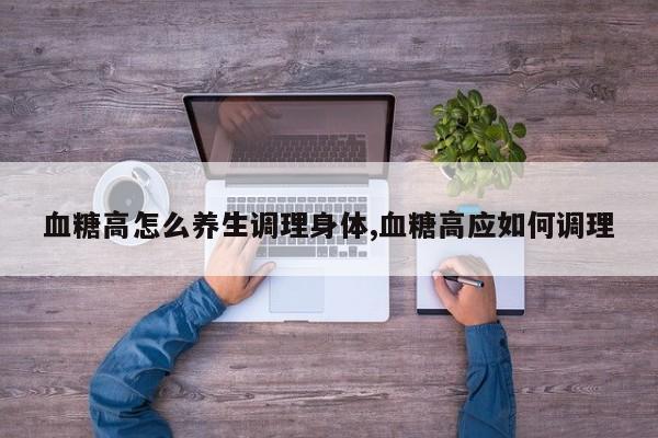血糖高怎么养生调理身体,血糖高应如何调理