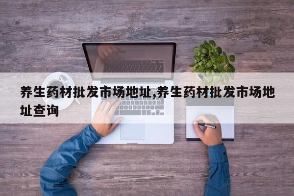 养生药材批发市场地址,养生药材批发市场地址查询