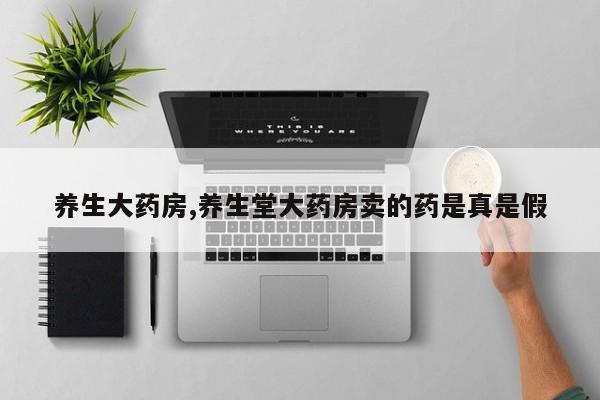 养生大药房,养生堂大药房卖的药是真是假