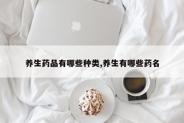 养生药品有哪些种类,养生有哪些药名