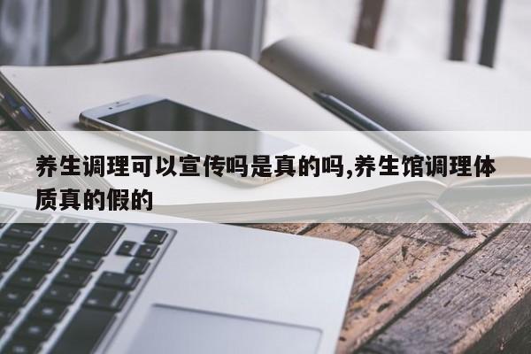 养生调理可以宣传吗是真的吗,养生馆调理体质真的假的