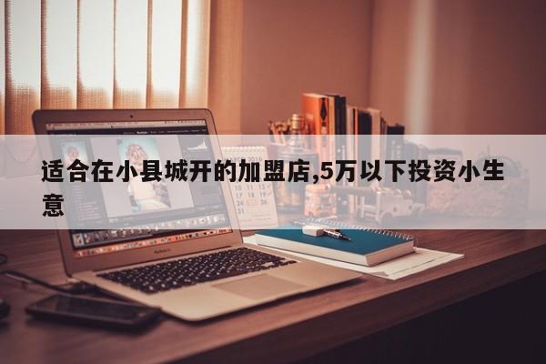 适合在小县城开的加盟店,5万以下投资小生意