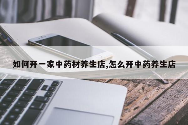 如何开一家中药材养生店,怎么开中药养生店