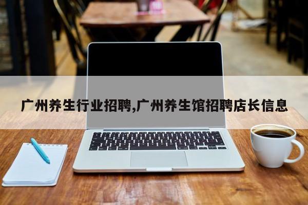 广州养生行业招聘,广州养生馆招聘店长信息