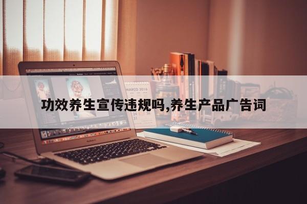 功效养生宣传违规吗,养生产品广告词