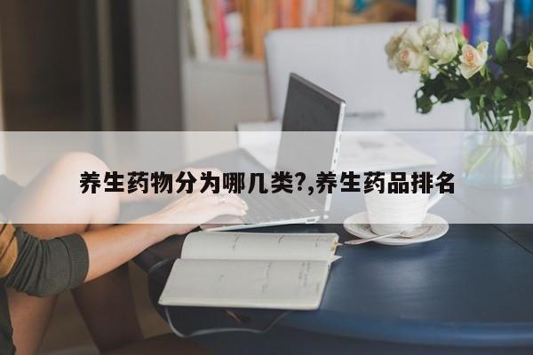 养生药物分为哪几类?,养生药品排名