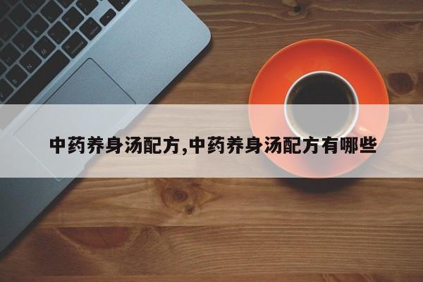 中药养身汤配方,中药养身汤配方有哪些