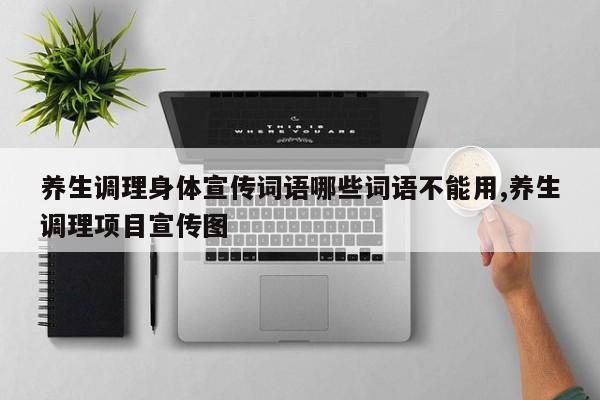 养生调理身体宣传词语哪些词语不能用,养生调理项目宣传图