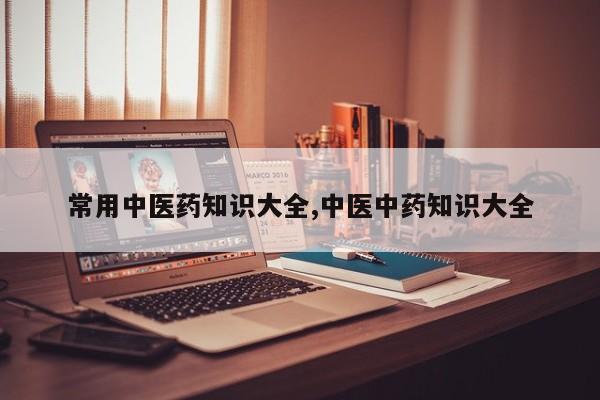 常用中医药知识大全,中医中药知识大全