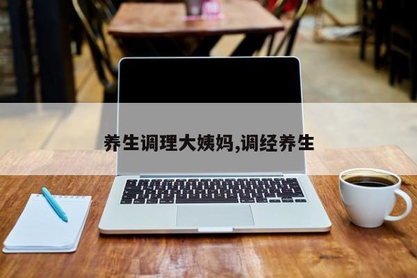 养生调理大姨妈,调经养生