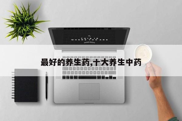最好的养生药,十大养生中药