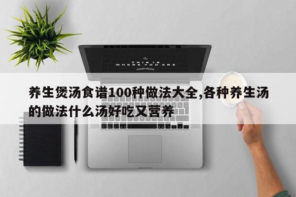 养生煲汤食谱100种做法大全,各种养生汤的做法什么汤好吃又营养